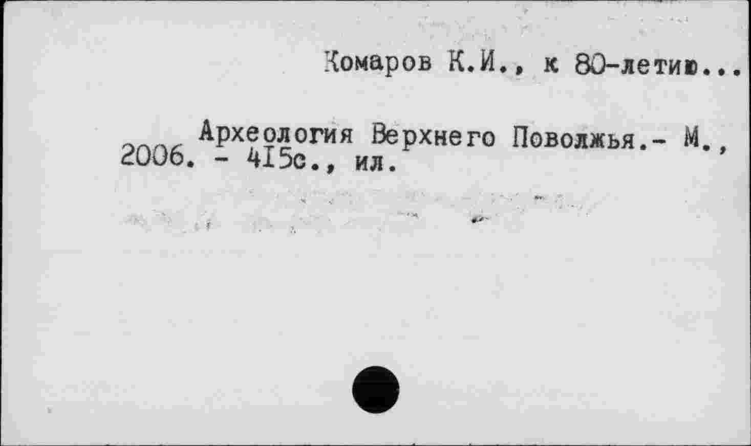 ﻿Комаров К. И., к 80-летию...
Археология Верхнего Поволжья.- М., 2006. - 415с., ил.